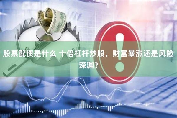 股票配债是什么 十倍杠杆炒股，财富暴涨还是风险深渊？