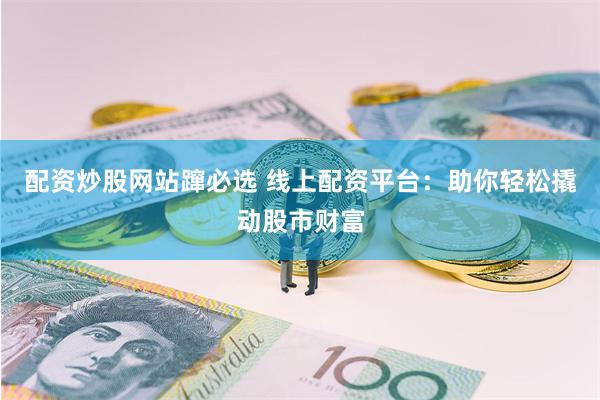 配资炒股网站蹿必选 线上配资平台:助你轻松撬动股市财富