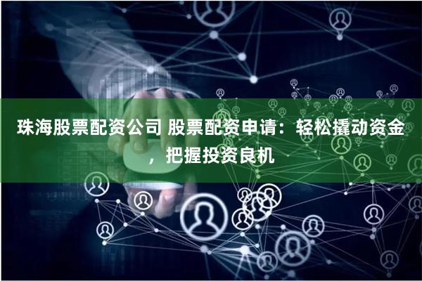 珠海股票配资公司 股票配资申请：轻松撬动资金，把握投资良机