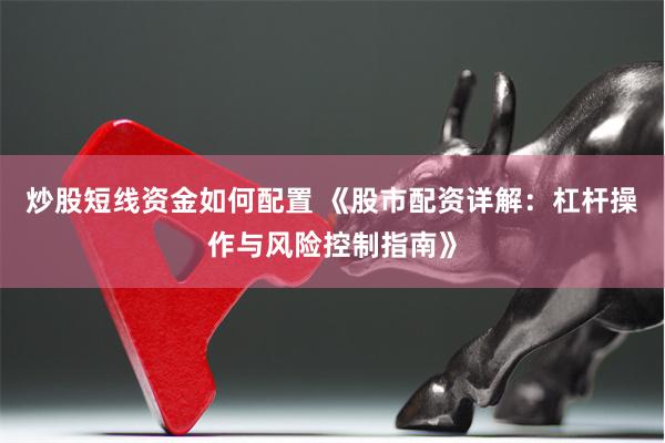 炒股短线资金如何配置 《股市配资详解：杠杆操作与风险控制指南》