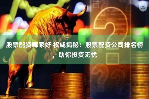 股票配资哪家好 权威揭秘：股票配资公司排名榜，助你投资无忧