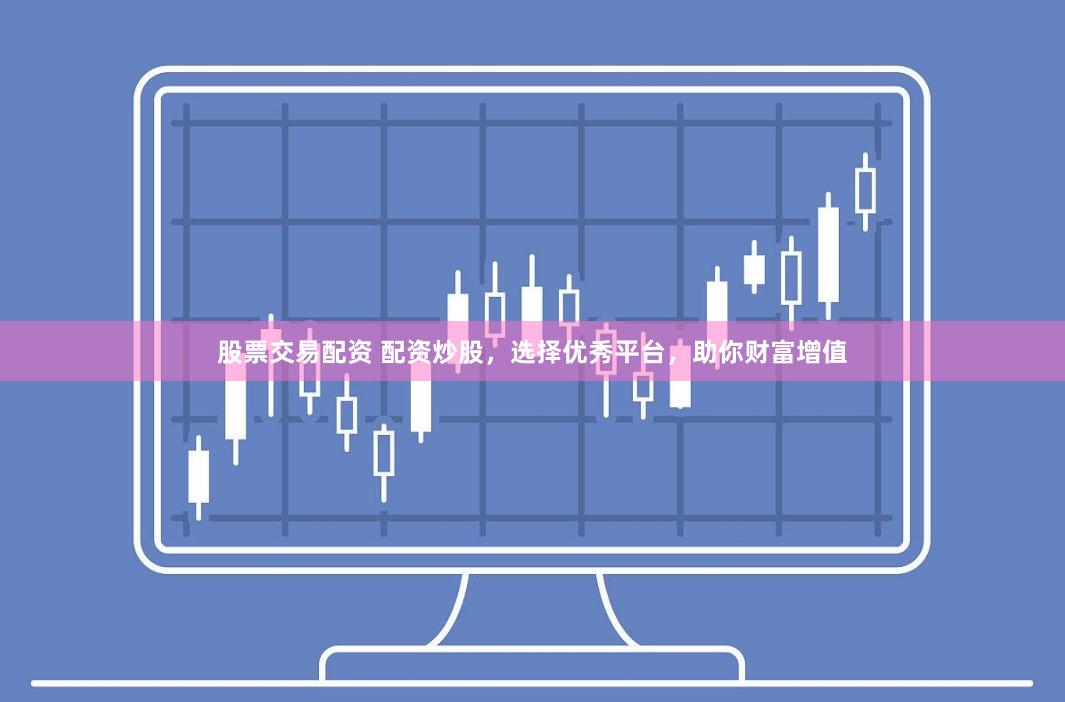 股票交易配资 配资炒股，选择优秀平台，助你财富增值