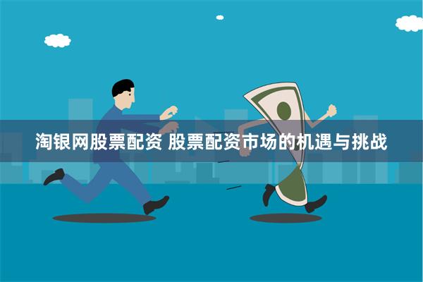 淘银网股票配资 股票配资市场的机遇与挑战