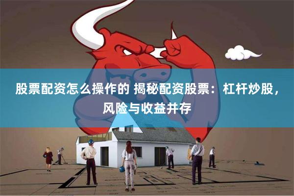 股票配资怎么操作的 揭秘配资股票：杠杆炒股，风险与收益并存