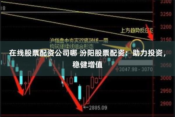 在线股票配资公司哪 汾阳股票配资：助力投资，稳健增值