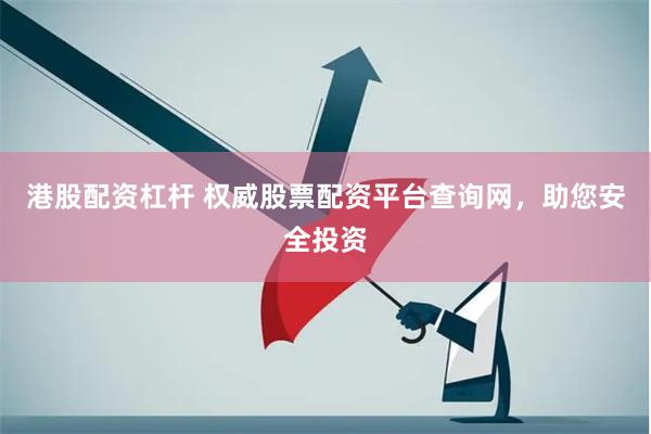 港股配资杠杆 权威股票配资平台查询网，助您安全投资