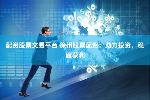 配资股票交易平台 徐州股票配资：助力投资，稳健获利