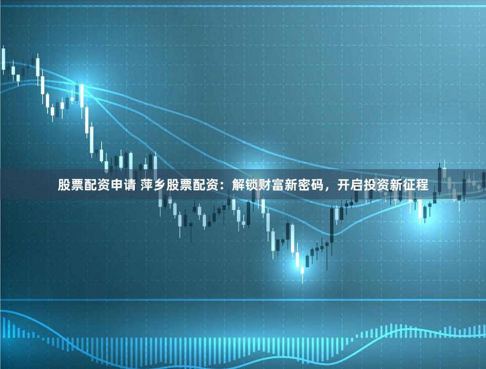 股票配资申请 萍乡股票配资：解锁财富新密码，开启投资新征程