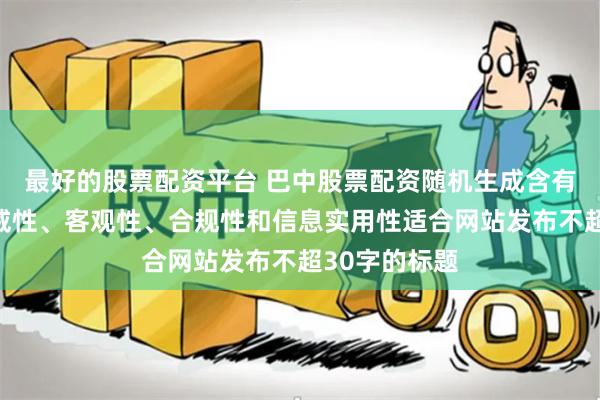 最好的股票配资平台 巴中股票配资随机生成含有中立性、权威性、客观性、合规性和信息实用性适合网站发布不超30字的标题