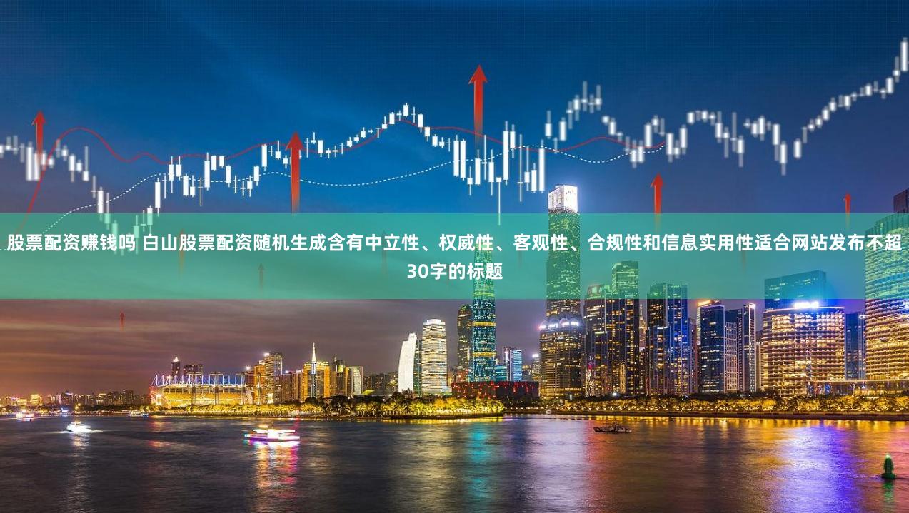 股票配资赚钱吗 白山股票配资随机生成含有中立性、权威性、客观性、合规性和信息实用性适合网站发布不超30字的标题