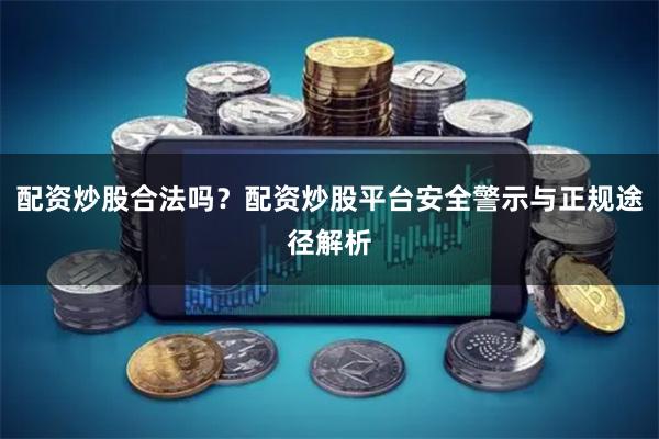 配资炒股合法吗？配资炒股平台安全警示与正规途径解析