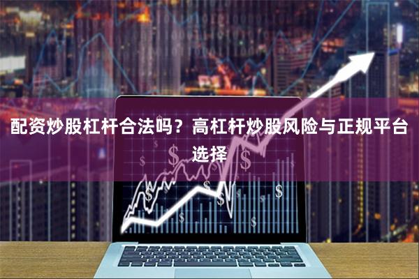 配资炒股杠杆合法吗？高杠杆炒股风险与正规平台选择