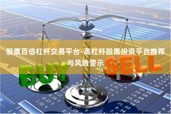 股票百倍杠杆交易平台-高杠杆股票投资平台推荐与风险警示