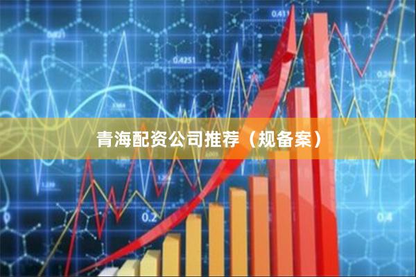 青海配资公司推荐（规备案）