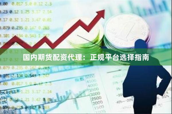 国内期货配资代理：正规平台选择指南