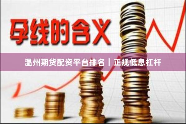 温州期货配资平台排名｜正规低息杠杆
