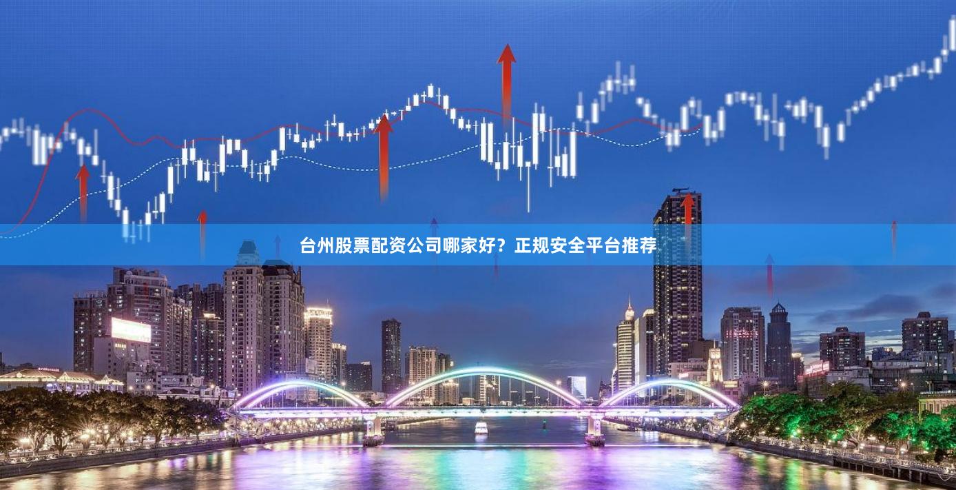 台州股票配资公司哪家好？正规安全平台推荐