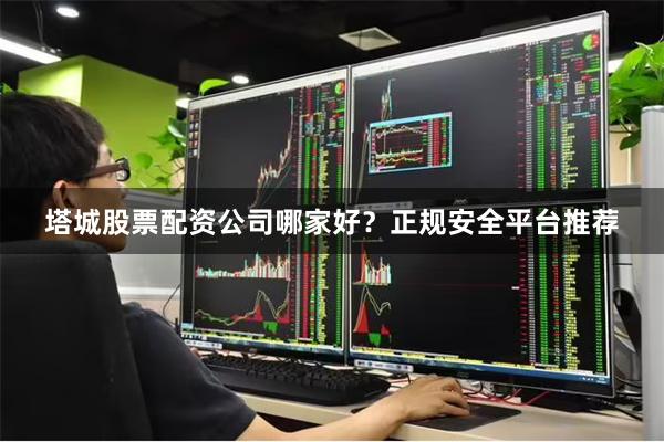 塔城股票配资公司哪家好？正规安全平台推荐