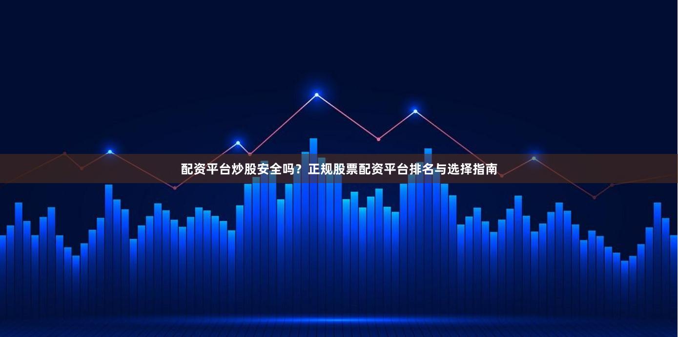配资平台炒股安全吗？正规股票配资平台排名与选择指南