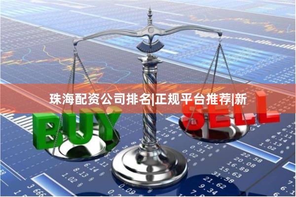 珠海配资公司排名|正规平台推荐|新