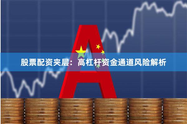 股票配资夹层：高杠杆资金通道风险解析
