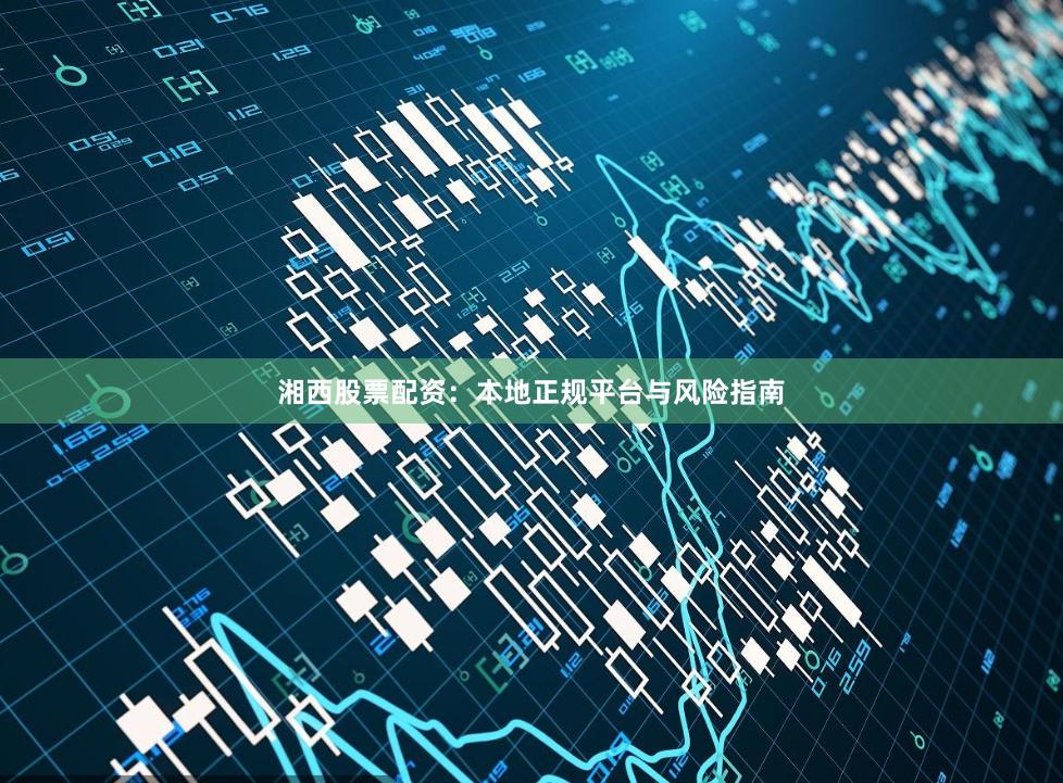 湘西股票配资：本地正规平台与风险指南