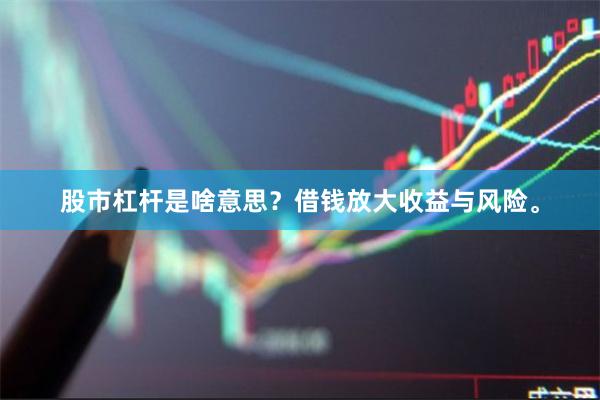 股市杠杆是啥意思？借钱放大收益与风险。