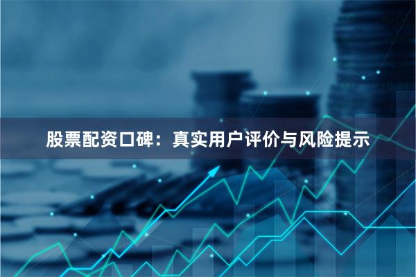 股票配资口碑：真实用户评价与风险提示