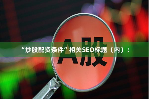 “炒股配资条件”相关SEO标题（内）：