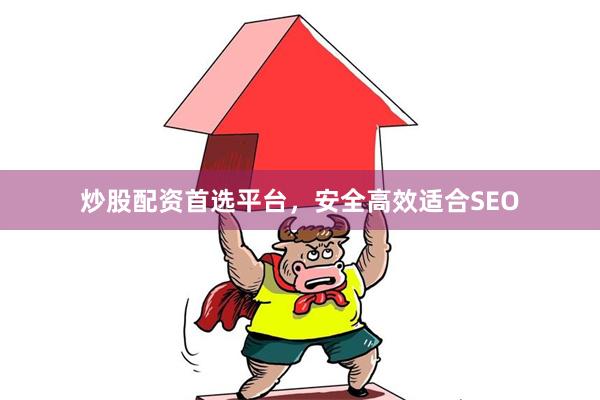 炒股配资首选平台，安全高效适合SEO