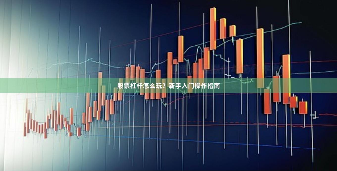 股票杠杆怎么玩？新手入门操作指南