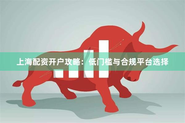 上海配资开户攻略：低门槛与合规平台选择