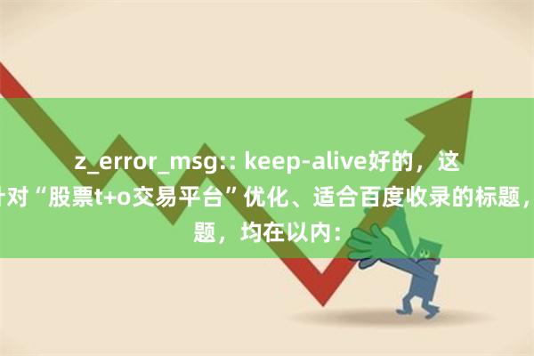 z_error_msg:: keep-alive好的，这里有几个针对“股票t+o交易平台”优化、适合百度收录的标题，均在以内：