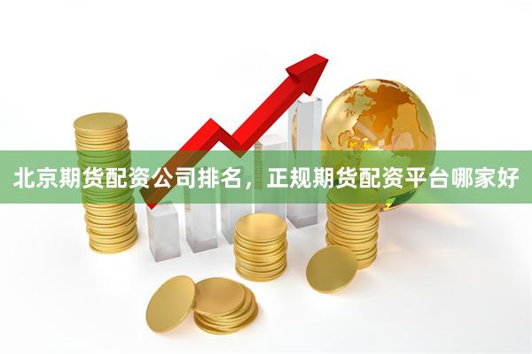 北京期货配资公司排名，正规期货配资平台哪家好
