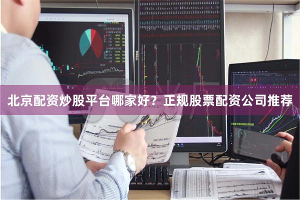 北京配资炒股平台哪家好？正规股票配资公司推荐