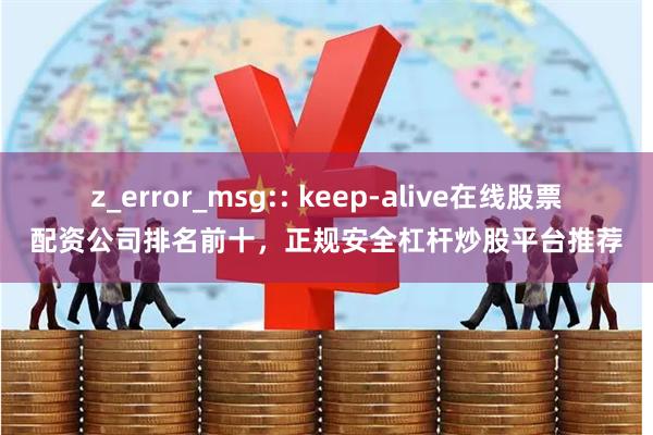 z_error_msg:: keep-alive在线股票配资公司排名前十，正规安全杠杆炒股平台推荐