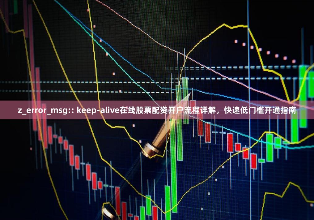 z_error_msg:: keep-alive在线股票配资开户流程详解，快速低门槛开通指南