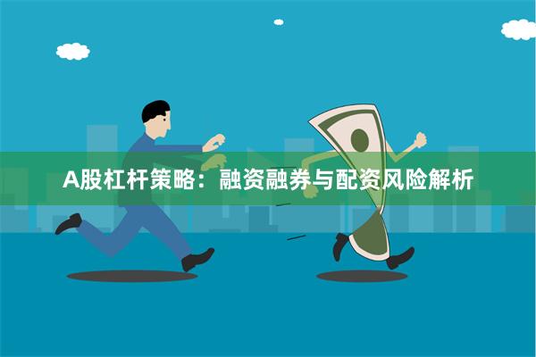 A股杠杆策略：融资融券与配资风险解析