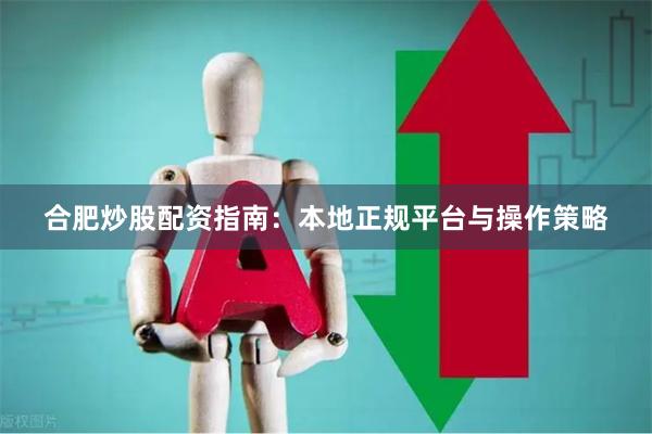 合肥炒股配资指南：本地正规平台与操作策略
