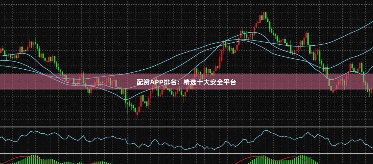配资APP排名：精选十大安全平台