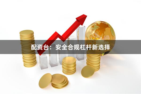 配资台：安全合规杠杆新选择