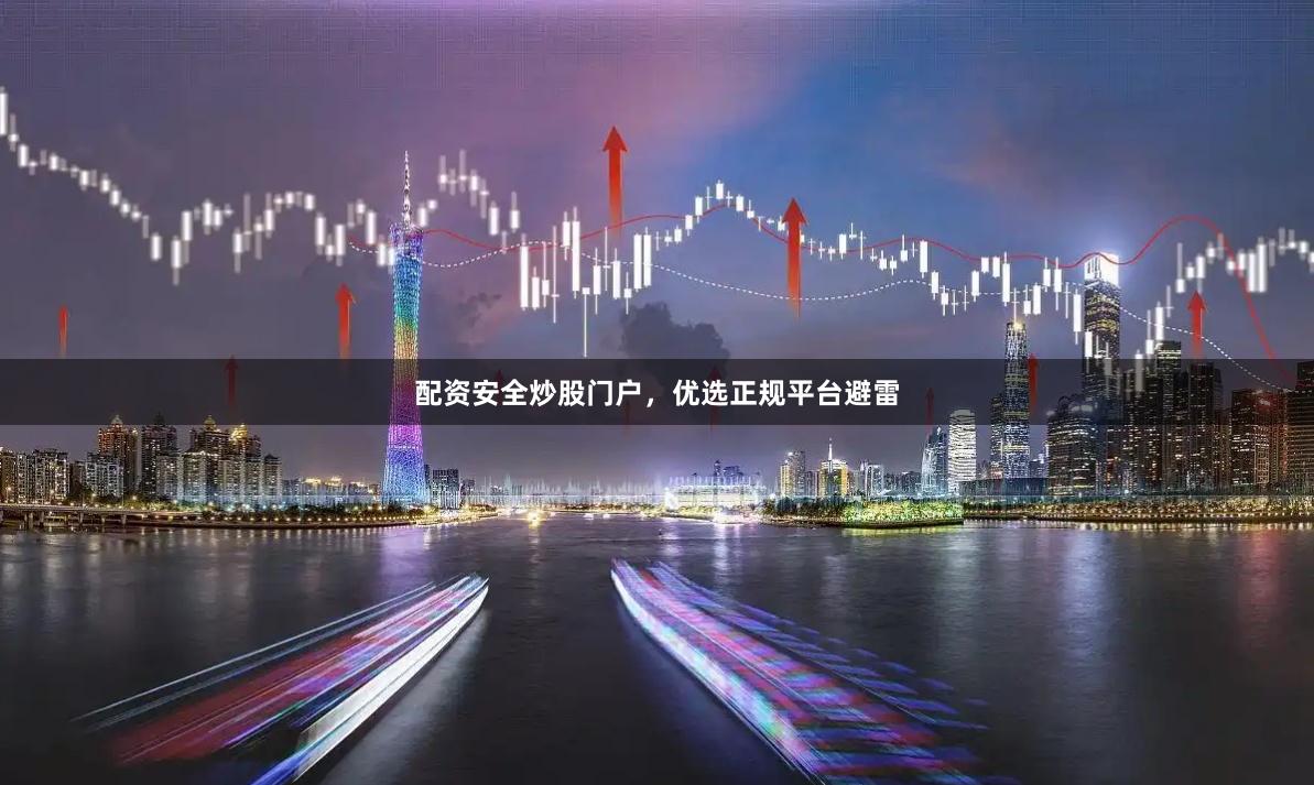 配资安全炒股门户，优选正规平台避雷