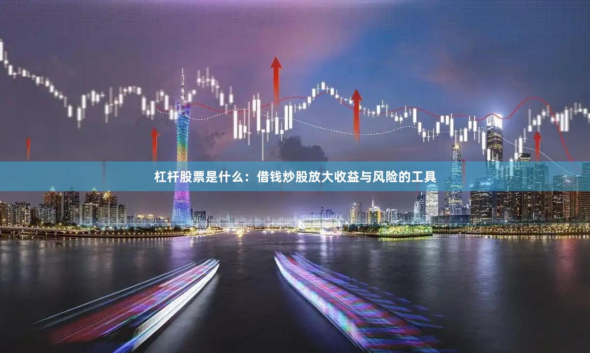 杠杆股票是什么：借钱炒股放大收益与风险的工具