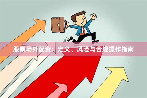 股票场外配资：定义、风险与合规操作指南