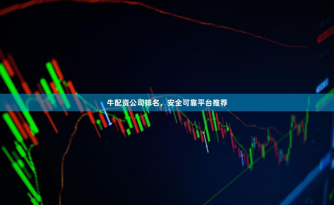 牛配资公司排名，安全可靠平台推荐
