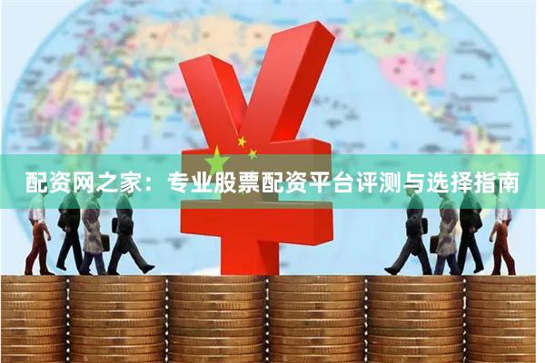 配资网之家：专业股票配资平台评测与选择指南