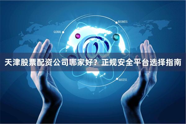 天津股票配资公司哪家好？正规安全平台选择指南