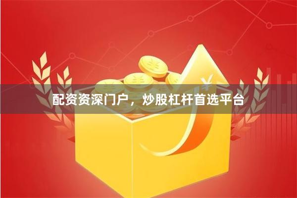 配资资深门户，炒股杠杆首选平台