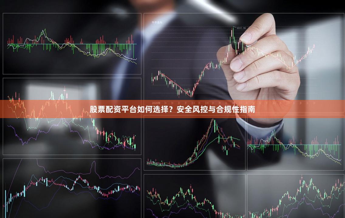 股票配资平台如何选择？安全风控与合规性指南