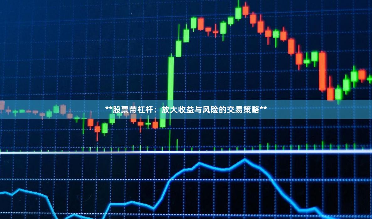 **股票带杠杆：放大收益与风险的交易策略**